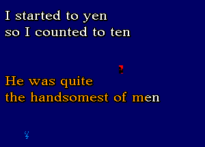 I started to yen
so I counted to ten

He was quite
the handsomest of men