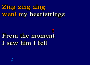 Zing Zing Zing
went my heartstrings

From the moment
I saw him I fell