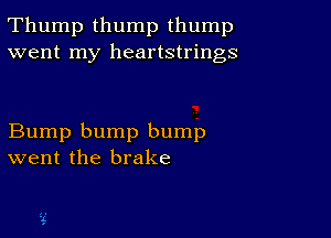 Thump thump thump
went my heartstrings

Bump bump bump
went the brake