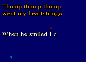 Thump thump thump
went my heartstrings

XVhen he smiled I c