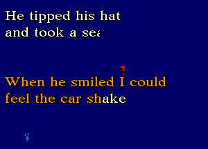 He tipped his hat
and took a sez

XVhen he smiled I could
feel the car shake