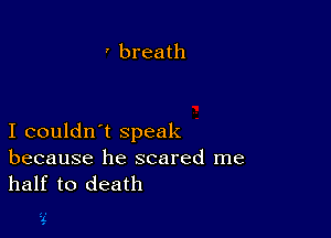 ' breath

I couldn't speak

because he scared me
half to death