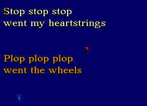 Stop stop stop
went my heartstrings

Plop plop plop
went the wheels