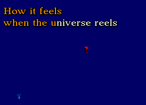 How it feels
When the universe reels