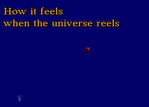 How it feels
When the universe reels