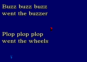 Buzz buzz buzz
went the buzzer

Plop plop plop
went the wheels