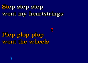 Stop stop stop
went my heartstrings

Plop plop plop
went the wheels