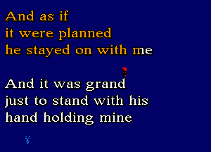 And as if
it were planned
he stayed on with me

And it was grand
just to stand with his
hand holding mine