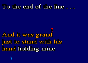 To the end of the line . . .

And it was grand
just to stand with his
hand holding mine