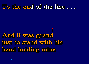 To the end of the line . . .

And it was grand
just to stand with his
hand holding mine