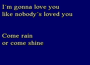 I'm gonna love you
like nobodys loved you

Come rain
or come shine