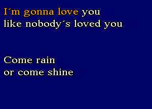 I'm gonna love you
like nobodys loved you

Come rain
or come shine