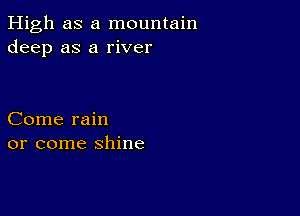 High as a mountain
deep as a river

Come rain
or come shine