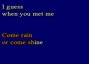 I guess
When you met me

Come rain
or come shine