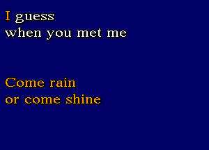 I guess
When you met me

Come rain
or come shine