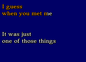 I guess
When you met me

It was just
one of those things