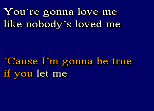 You're gonna love me
like nobodys loved me

CauSe I'm gonna be true
if you let me