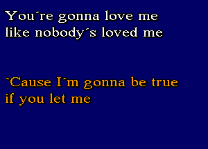 You're gonna love me
like nobodys loved me

CauSe I'm gonna be true
if you let me