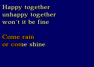 Happy together
unhappy together
won't it be fine

Come rain
or come shine