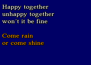 Happy together
unhappy together
won't it be fine

Come rain
or come shine