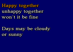 Happy together
unhappy together
won't it be fine

Days may be cloudy
or sunny