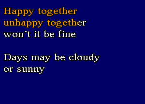 Happy together
unhappy together
won't it be fine

Days may be cloudy
or sunny