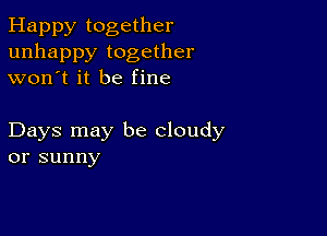 Happy together
unhappy together
won't it be fine

Days may be cloudy
or sunny