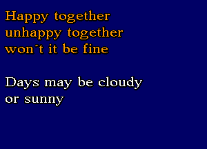 Happy together
unhappy together
won't it be fine

Days may be cloudy
or sunny