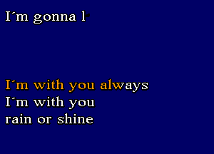 I'm gonna l

I m with you always
I'm with you
rain or shine