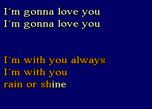 I'm gonna love you
I'm gonna love you

Iom with you always
I'm with you
rain or shine