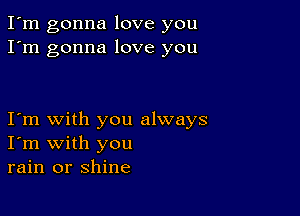 I'm gonna love you
I'm gonna love you

Iom with you always
I'm with you
rain or shine