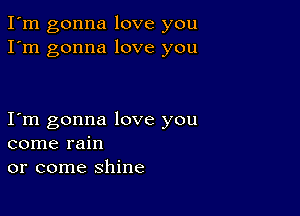 I'm gonna love you
I'm gonna love you

Iom gonna love you
come rain
or come shine