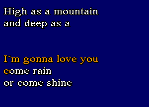 High as a mountain
and deep as a

I m gonna love you
come rain
or come shine