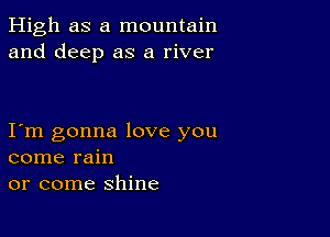 High as a mountain
and deep as a river

I m gonna love you
come rain
or come shine