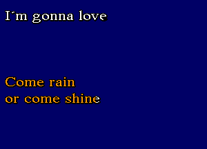 I'm gonna love

Come rain
or come shine