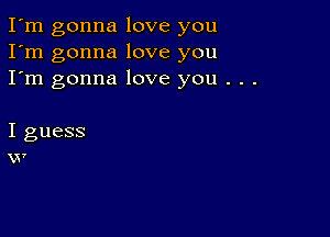 I'm gonna love you
I'm gonna love you
I'm gonna love you . . .

I guess
v7