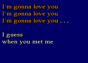 I'm gonna love you
I'm gonna love you
I'm gonna love you . . .

I guess
When you met me