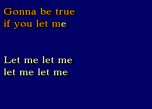 Gonna be true
if you let me

Let me let me
let me let me