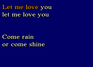 Let me love you
let me love you

Come rain
or come shine