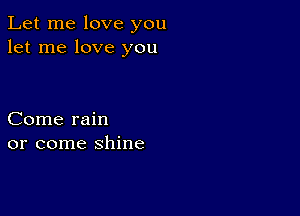 Let me love you
let me love you

Come rain
or come shine