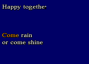 Happy togethe'

Come rain
or come shine