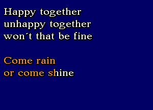 Happy together
unhappy together
won't that be fine

Come rain
or come shine