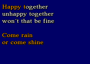 Happy together
unhappy together
won't that be fine

Come rain
or come shine