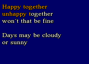 Happy together
unhappy together
won't that be fine

Days may be cloudy
or sunny