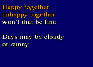 Happy together
unhappy together
won't that be fine

Days may be cloudy
or sunny