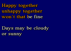 Happy together
unhappy together
won't that be fine

Days may be cloudy
or sunny