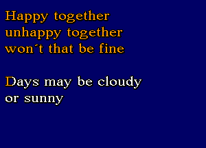 Happy together
unhappy together
won't that be fine

Days may be cloudy
or sunny