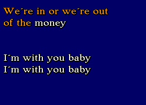 TWe're in or we're out
of the money

I'm with you baby
I'm with you baby