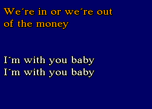 TWe're in or we're out
of the money

I'm with you baby
I'm with you baby