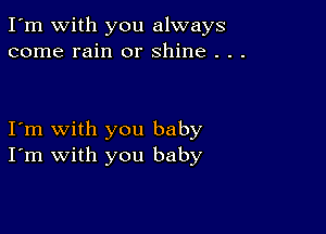 I'm with you always
come rain or shine . . .

I'm with you baby
I'm with you baby